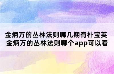 金炳万的丛林法则哪几期有朴宝英 金炳万的丛林法则哪个app可以看